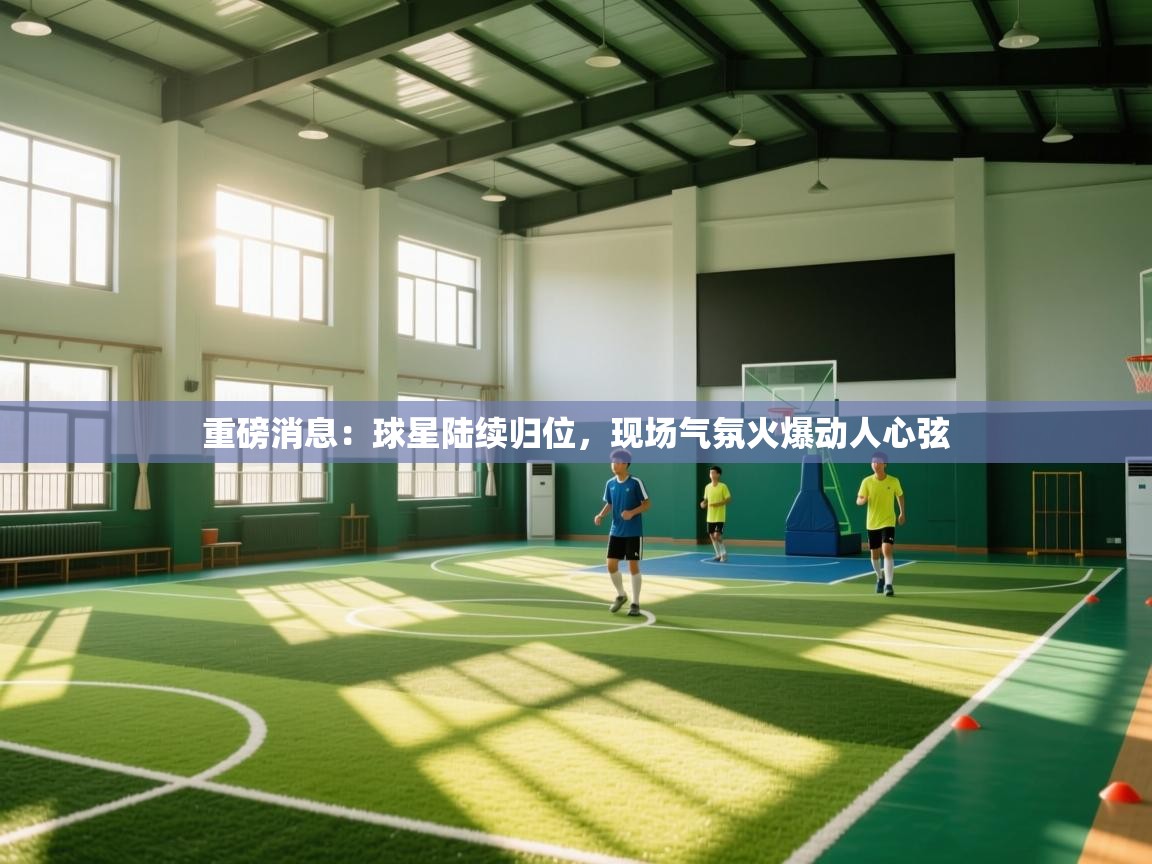 重磅消息：球星陆续归位，现场气氛火爆动人心弦