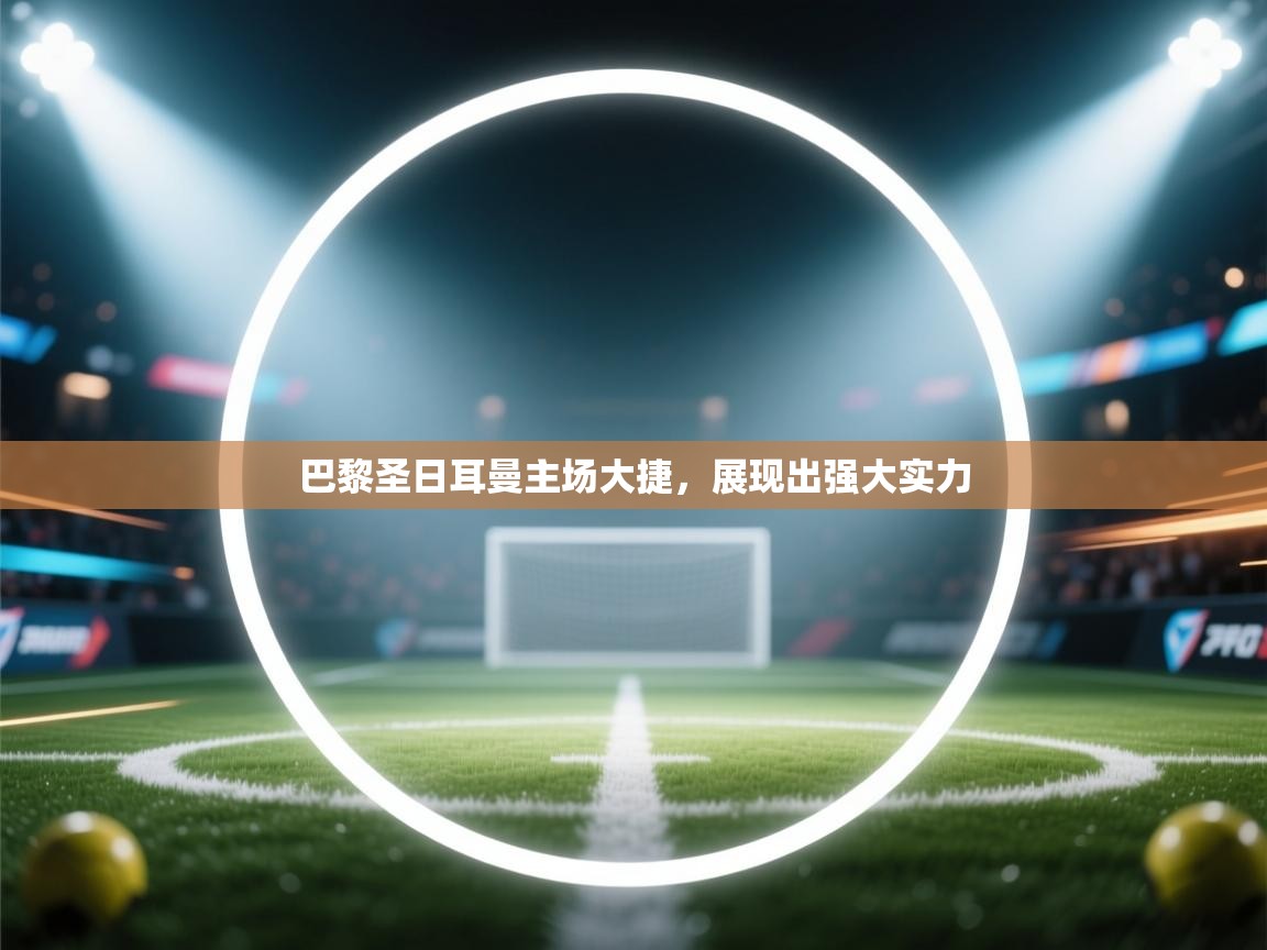 巴黎圣日耳曼主场大捷，展现出强大实力