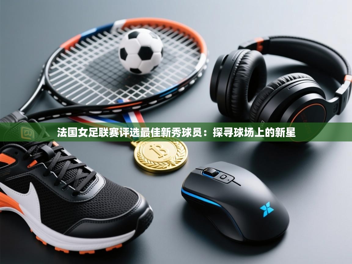 法国女足联赛评选最佳新秀球员：探寻球场上的新星