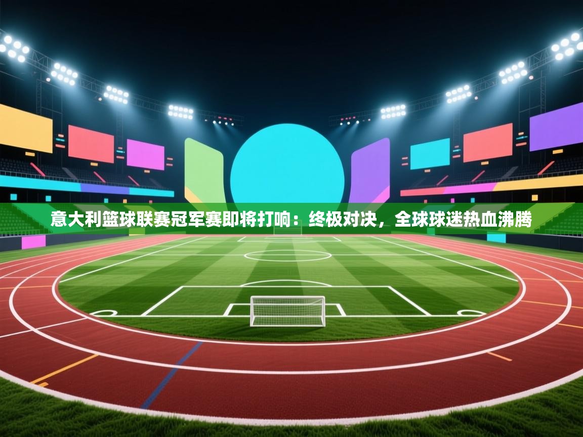 意大利篮球联赛冠军赛即将打响：终极对决，全球球迷热血沸腾