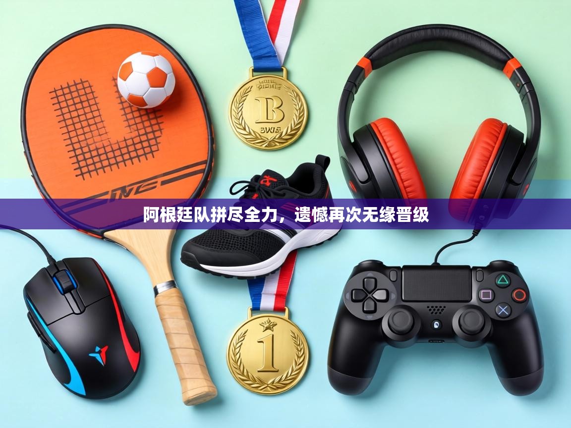 阿根廷队拼尽全力，遗憾再次无缘晋级  第2张