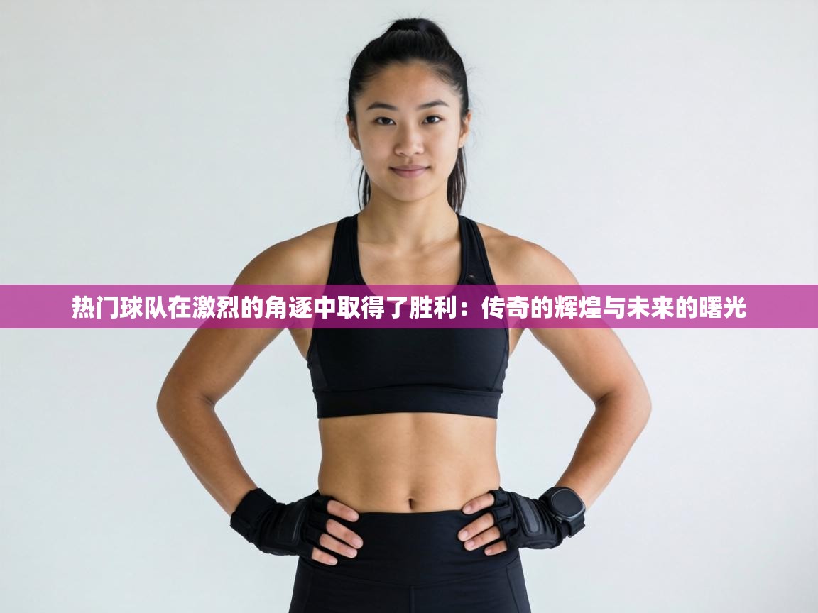 热门球队在激烈的角逐中取得了胜利：传奇的辉煌与未来的曙光  第2张